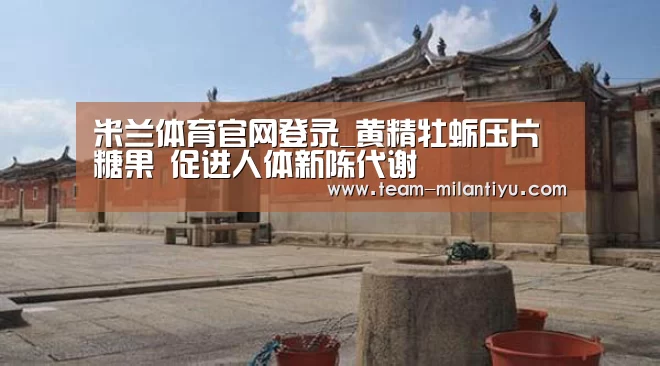 米兰体育官网登录_黄精牡蛎压片糖果 促进人体新陈代谢